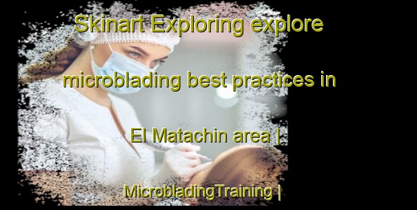 Skinart Exploring explore microblading best practices in El Matachin area | MicrobladingTraining | MicrobladingClasses | SkinartTraining-Mexico